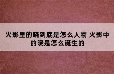 火影里的晓到底是怎么人物 火影中的晓是怎么诞生的